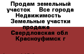 Продам земельный участок  - Все города Недвижимость » Земельные участки продажа   . Свердловская обл.,Красноуфимск г.